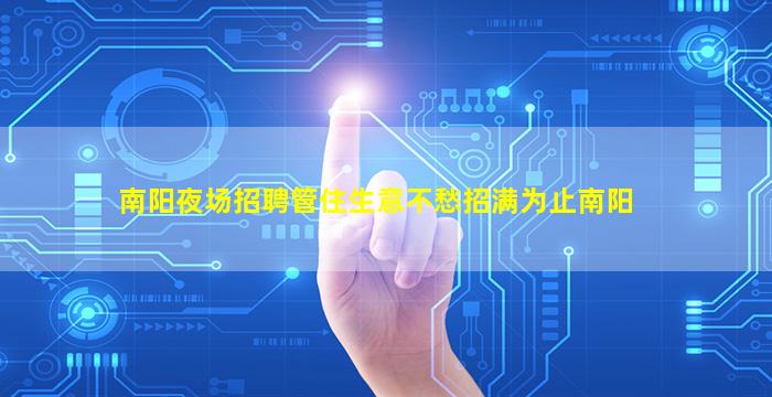 南阳夜场招聘管住生意不愁招满为止南阳