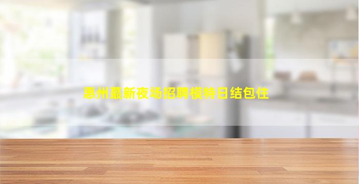 惠州蕞新夜场招聘模特日结包住