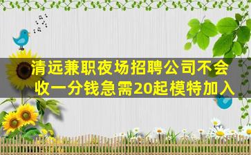 清远兼职夜场招聘公司不会收一分钱急需20起模特加入